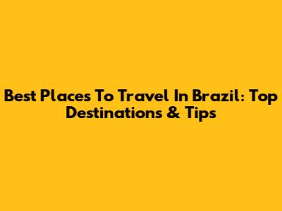 Best Places To Travel In Brazil: Top Destinations & Tips