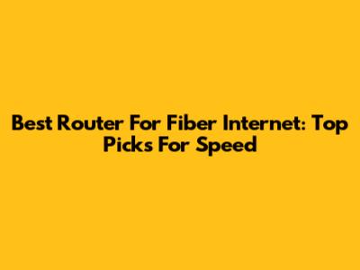 Best Router For Fiber Internet: Top Picks For Speed