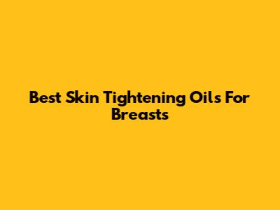 Best Skin Tightening Oils For Breasts