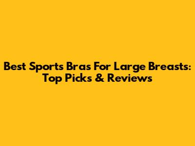 Best Sports Bras For Large Breasts: Top Picks & Reviews