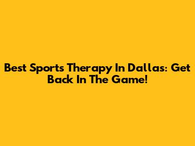 Best Sports Therapy In Dallas: Get Back In The Game!