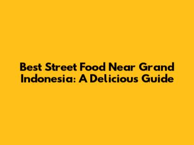 Best Street Food Near Grand Indonesia: A Delicious Guide