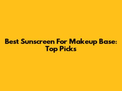 Best Sunscreen For Makeup Base: Top Picks