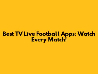 Best TV Live Football Apps: Watch Every Match!
