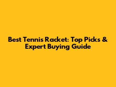 Best Tennis Racket: Top Picks & Expert Buying Guide