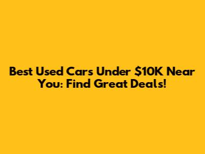 Best Used Cars Under $10K Near You: Find Great Deals!