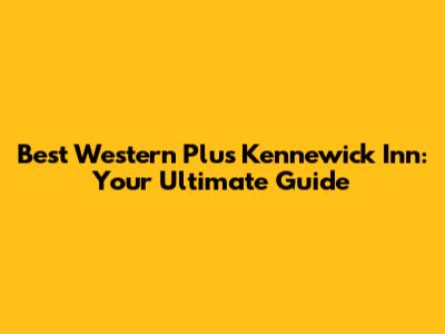 Best Western Plus Kennewick Inn: Your Ultimate Guide