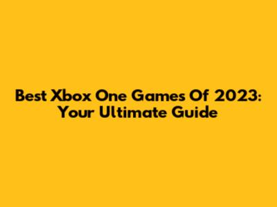 Best Xbox One Games Of 2023: Your Ultimate Guide