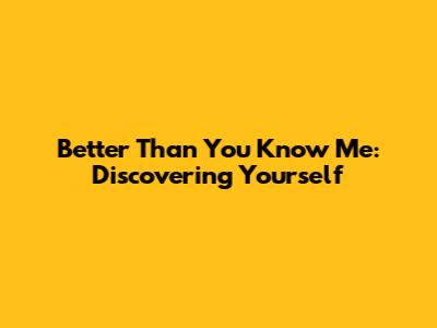 Better Than You Know Me: Discovering Yourself