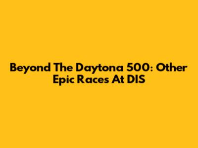 Beyond The Daytona 500: Other Epic Races At DIS