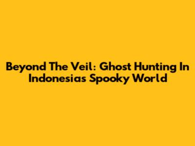 Beyond The Veil: Ghost Hunting In Indonesia's Spooky World