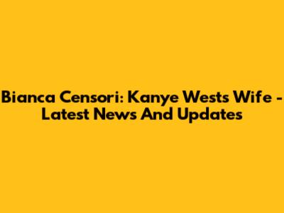 Bianca Censori: Kanye West's Wife - Latest News And Updates