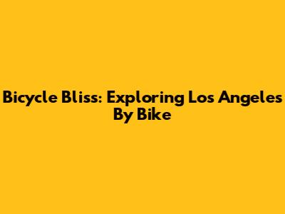 Bicycle Bliss: Exploring Los Angeles By Bike