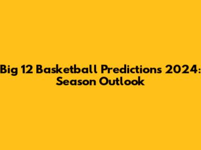 Big 12 Basketball Predictions 2024: Season Outlook