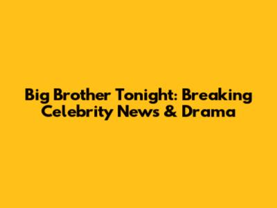 Big Brother Tonight: Breaking Celebrity News & Drama