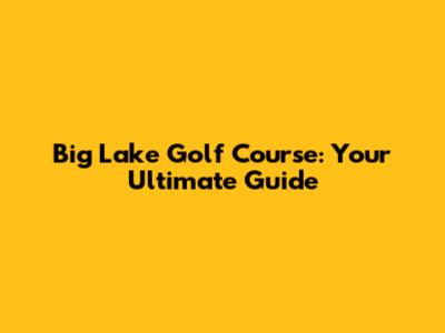 Big Lake Golf Course: Your Ultimate Guide