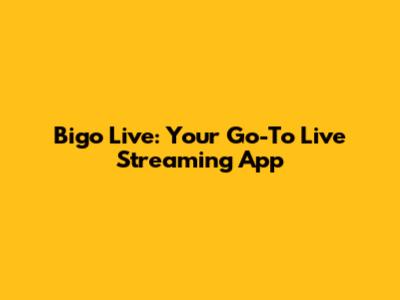 Bigo Live: Your Go-To Live Streaming App