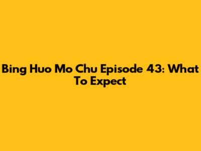 Bing Huo Mo Chu Episode 43: What To Expect