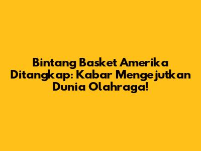 Bintang Basket Amerika Ditangkap: Kabar Mengejutkan Dunia Olahraga!