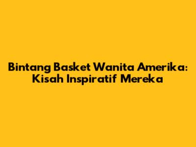 Bintang Basket Wanita Amerika: Kisah Inspiratif Mereka