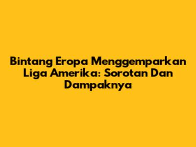 Bintang Eropa Menggemparkan Liga Amerika: Sorotan Dan Dampaknya