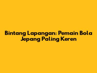 Bintang Lapangan: Pemain Bola Jepang Paling Keren