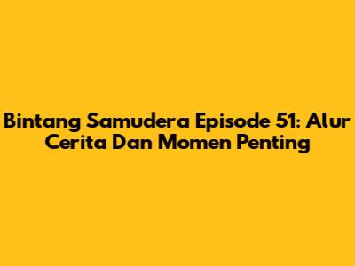 Bintang Samudera Episode 51: Alur Cerita Dan Momen Penting