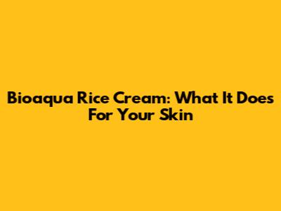 Bioaqua Rice Cream: What It Does For Your Skin