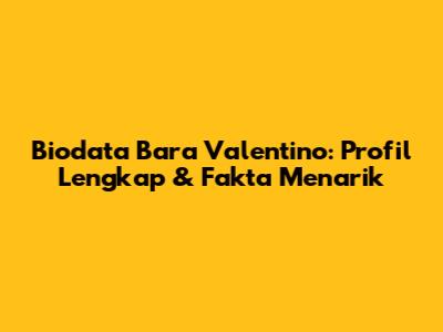 Biodata Bara Valentino: Profil Lengkap & Fakta Menarik