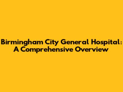 Birmingham City General Hospital: A Comprehensive Overview