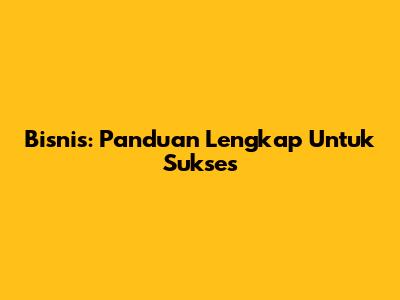 Bisnis: Panduan Lengkap Untuk Sukses