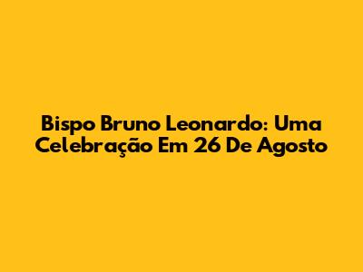 Bispo Bruno Leonardo: Uma Celebração Em 26 De Agosto