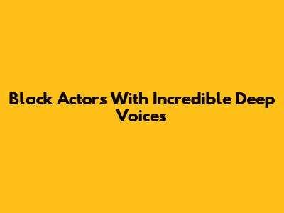 Black Actors With Incredible Deep Voices