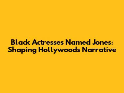 Black Actresses Named Jones: Shaping Hollywood's Narrative