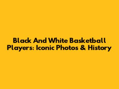 Black And White Basketball Players: Iconic Photos & History