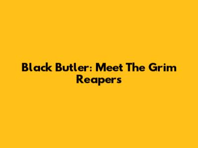 Black Butler: Meet The Grim Reapers