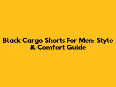 Black Cargo Shorts For Men: Style & Comfort Guide