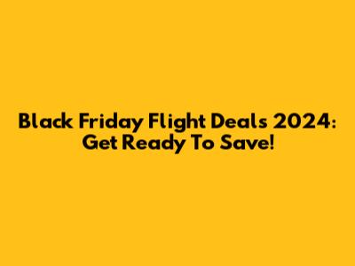 Black Friday Flight Deals 2024: Get Ready To Save!