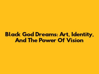 Black God Dreams: Art, Identity, And The Power Of Vision