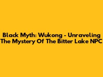 Black Myth: Wukong - Unraveling The Mystery Of The Bitter Lake NPC
