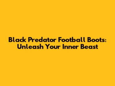Black Predator Football Boots: Unleash Your Inner Beast