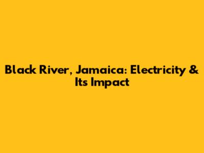 Black River, Jamaica: Electricity & Its Impact