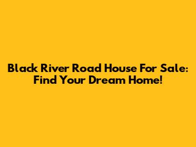 Black River Road House For Sale: Find Your Dream Home!