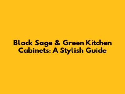 Black Sage & Green Kitchen Cabinets: A Stylish Guide