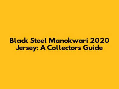 Black Steel Manokwari 2020 Jersey: A Collector's Guide