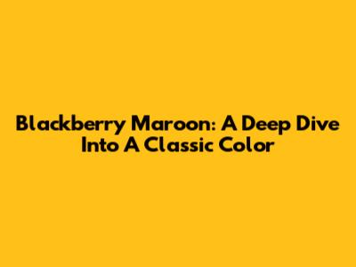 Blackberry Maroon: A Deep Dive Into A Classic Color