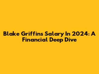 Blake Griffin's Salary In 2024: A Financial Deep Dive