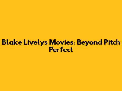 Blake Lively's Movies: Beyond Pitch Perfect