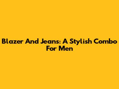 Blazer And Jeans: A Stylish Combo For Men