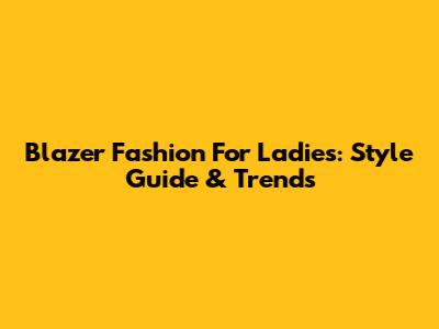Blazer Fashion For Ladies: Style Guide & Trends